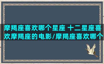 摩羯座喜欢哪个星座 十二星座喜欢摩羯座的电影/摩羯座喜欢哪个星座 十二星座喜欢摩羯座的电影-我的网站